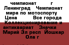 11.1) чемпионат : 1969 г - Ленинград - Чемпионат мира по мотоспорту › Цена ­ 190 - Все города Коллекционирование и антиквариат » Значки   . Марий Эл респ.,Йошкар-Ола г.